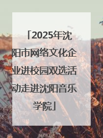 2025年沈阳市网络文化企业进校园双选活动走进沈阳音乐学院