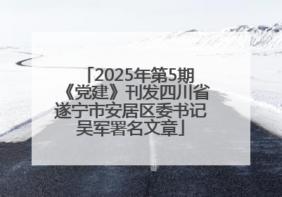 2025年第5期《党建》刊发四川省遂宁市安居区委书记吴军署名文章