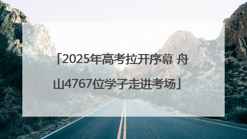 2025年高考拉开序幕 舟山4767位学子走进考场