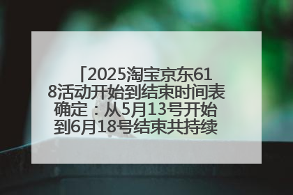 2025淘宝京东618活动开始到结束时间表确定：从5月13号开始到6月18号结束共持续37天附618红包口令及选购攻略一览