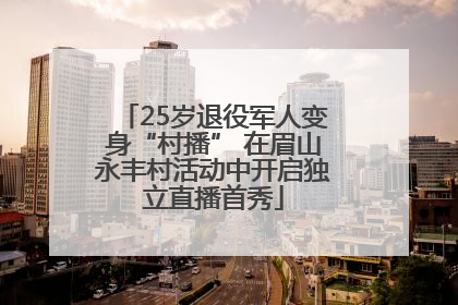 25岁退役军人变身“村播” 在眉山永丰村活动中开启独立直播首秀