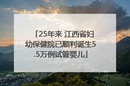 25年来 江西省妇幼保健院已顺利诞生5.5万例试管婴儿