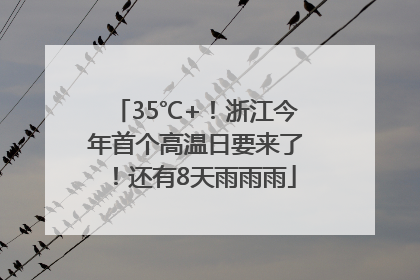 35℃+！浙江今年首个高温日要来了！还有8天雨雨雨