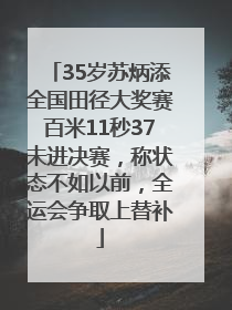35岁苏炳添全国田径大奖赛百米11秒37未进决赛，称状态不如以前，全运会争取上替补