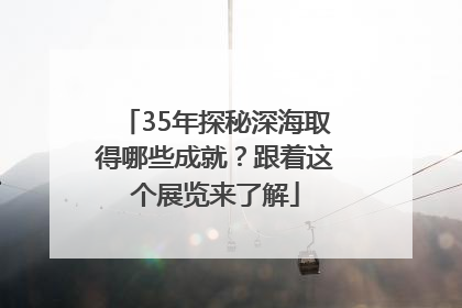 35年探秘深海取得哪些成就？跟着这个展览来了解