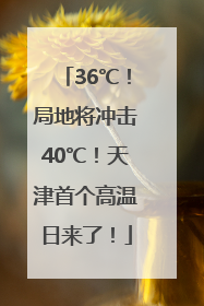 36℃！局地将冲击40℃！天津首个高温日来了！