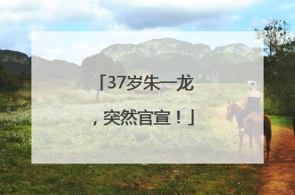 37岁朱一龙，突然官宣！