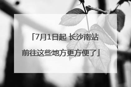 7月1日起 长沙南站前往这些地方更方便了