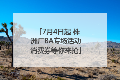 7月4日起 株洲厂BA专场活动消费券等你来抢