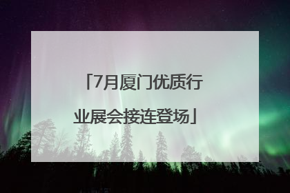 7月厦门优质行业展会接连登场