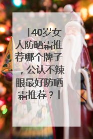 40岁女人防晒霜推荐哪个牌子，公认不辣眼最好防晒霜推荐？