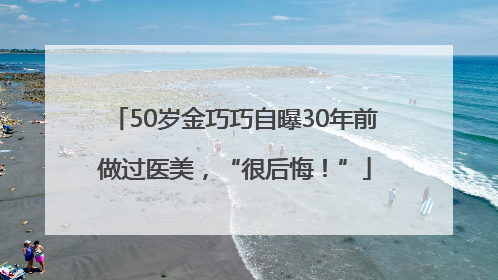 50岁金巧巧自曝30年前做过医美，“很后悔！”
