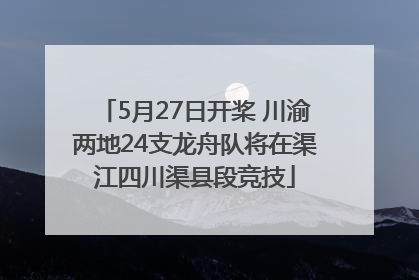 5月27日开桨 川渝两地24支龙舟队将在渠江四川渠县段竞技