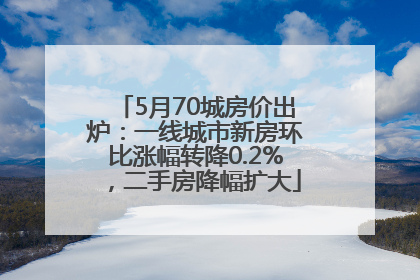 5月70城房价出炉：一线城市新房环比涨幅转降0.2%，二手房降幅扩大