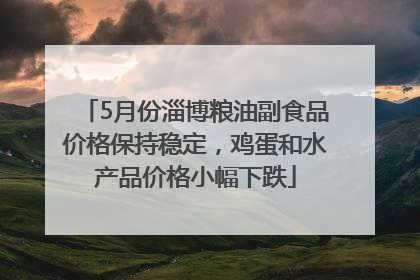 5月份淄博粮油副食品价格保持稳定，鸡蛋和水产品价格小幅下跌