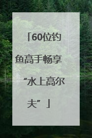 60位钓鱼高手畅享“水上高尔夫”