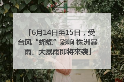 6月14日至15日，受台风“蝴蝶”影响 株洲暴雨、大暴雨即将来袭