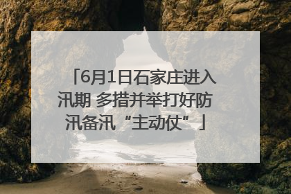 6月1日石家庄进入汛期 多措并举打好防汛备汛“主动仗”
