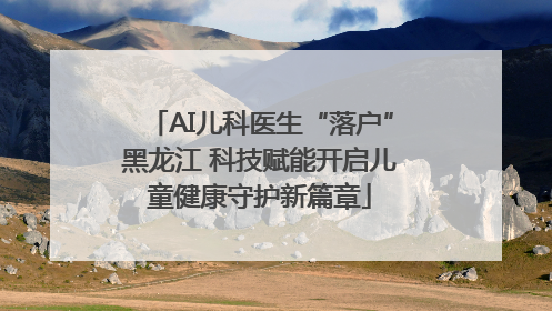 AI儿科医生“落户”黑龙江 科技赋能开启儿童健康守护新篇章