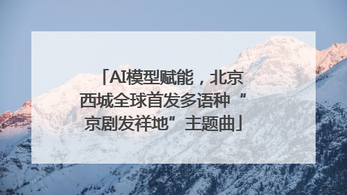 AI模型赋能，北京西城全球首发多语种“京剧发祥地”主题曲