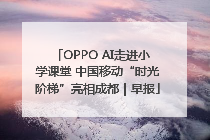 OPPO AI走进小学课堂 中国移动“时光阶梯”亮相成都｜早报
