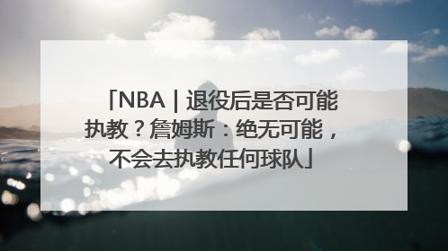NBA｜退役后是否可能执教？詹姆斯：绝无可能，不会去执教任何球队