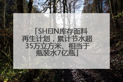 SHEIN库存面料再生计划，累计节水超35万立方米、相当于瓶装水7亿瓶