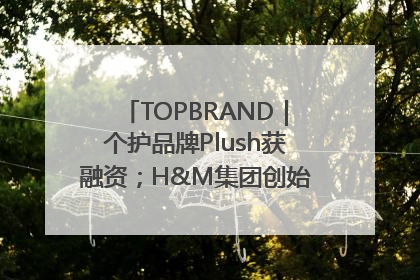 TOPBRAND｜个护品牌Plush获融资；H&M集团创始家族收购股权；滴滴重返巴西外卖市场；香奈儿推出循环材料中心