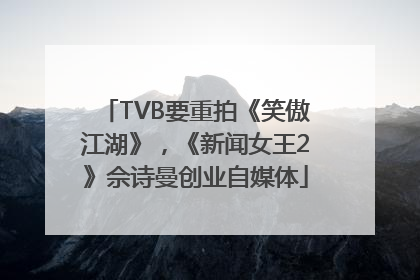 TVB要重拍《笑傲江湖》，《新闻女王2》佘诗曼创业自媒体
