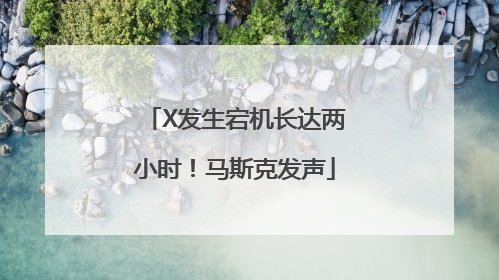 X发生宕机长达两小时！马斯克发声
